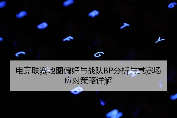 电竞联赛地图偏好与战队BP分析与其赛场应对策略详解